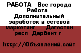 РАБОТА - Все города Работа » Дополнительный заработок и сетевой маркетинг   . Дагестан респ.,Дербент г.